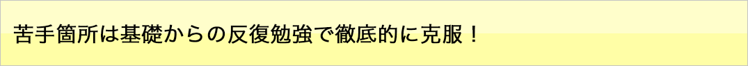 苦手箇所は基礎からの反復勉強で徹底的に克服！